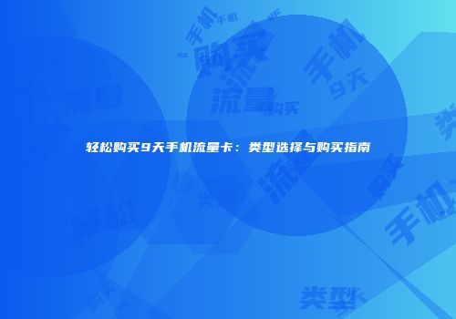 轻松购买9天手机流量卡：类型选择与购买指南