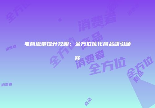 电商流量提升攻略：全方位优化商品吸引顾客