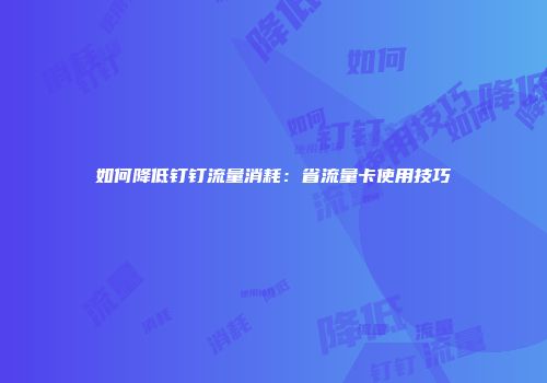 如何降低钉钉流量消耗：省流量卡使用技巧