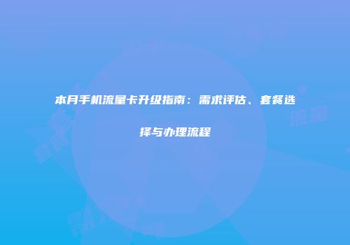 本月手机流量卡升级指南：需求评估、套餐选择与办理流程