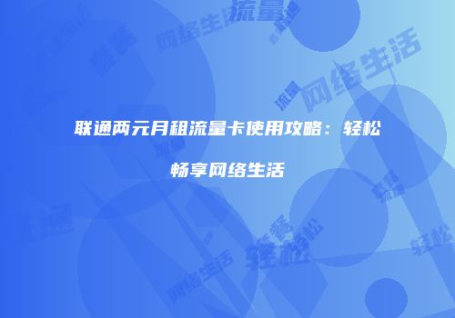联通两元月租流量卡使用攻略：轻松畅享网络生活