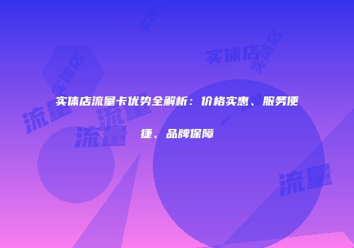 实体店流量卡优势全解析：价格实惠、服务便捷、品牌保障