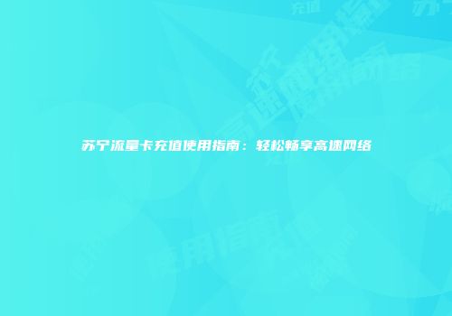 苏宁流量卡充值使用指南：轻松畅享高速网络