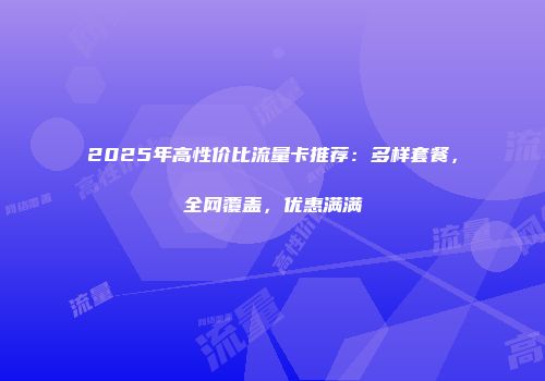 2025年高性价比流量卡推荐：多样套餐，全网覆盖，优惠满满