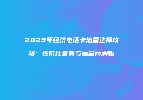 2025年经济电话卡流量选择攻略：性价比套餐与运营商解析