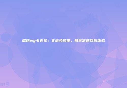 移动mg卡套餐：实惠免流量，畅享高速网络体验