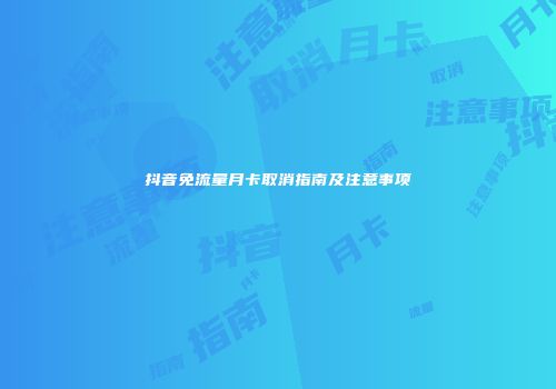 抖音免流量月卡取消指南及注意事项