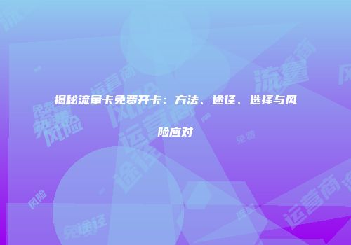 揭秘流量卡免费开卡：方法、途径、选择与风险应对