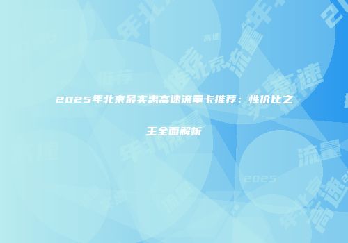 2025年北京最实惠高速流量卡推荐：性价比之王全面解析