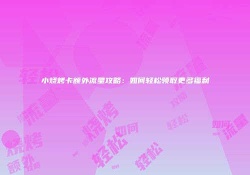 小烧烤卡额外流量攻略：如何轻松领取更多福利