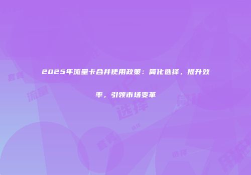 2025年流量卡合并使用政策：简化选择，提升效率，引领市场变革