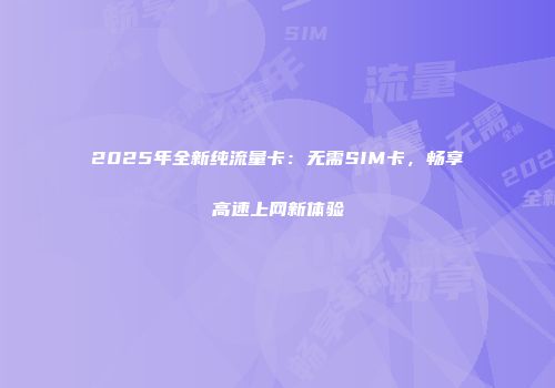 2025年全新纯流量卡：无需SIM卡，畅享高速上网新体验