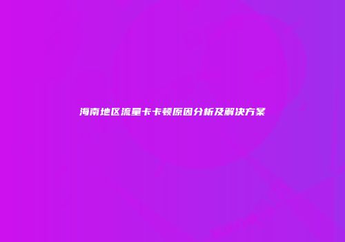 海南地区流量卡卡顿原因分析及解决方案