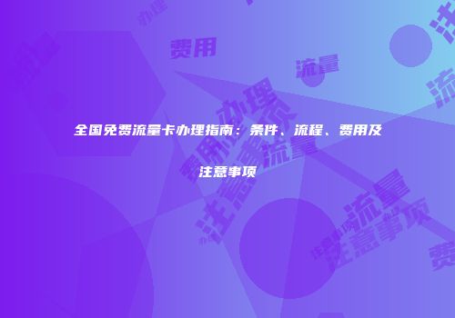 全国免费流量卡办理指南：条件、流程、费用及注意事项