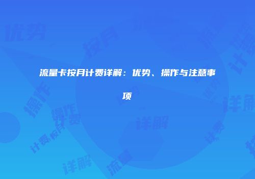 流量卡按月计费详解：优势、操作与注意事项