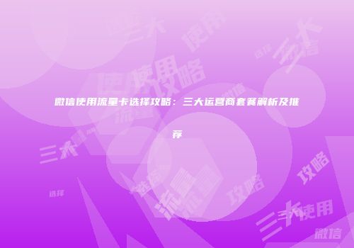微信使用流量卡选择攻略：三大运营商套餐解析及推荐