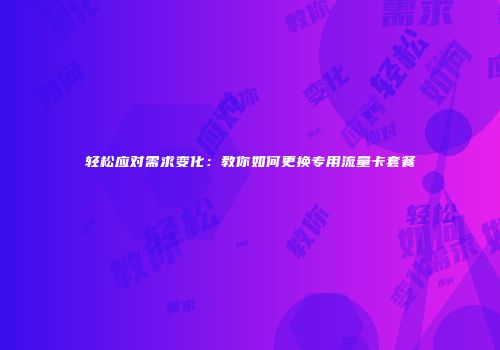 轻松应对需求变化：教你如何更换专用流量卡套餐