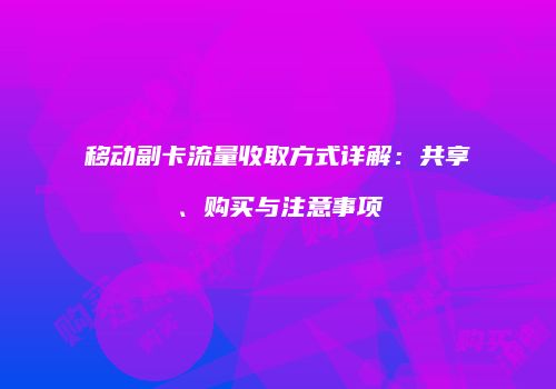 移动副卡流量收取方式详解：共享、购买与注意事项