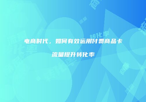 电商时代，如何有效运用付费商品卡流量提升转化率