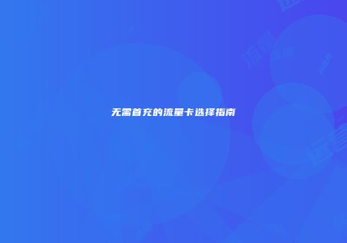无需首充的流量卡选择指南