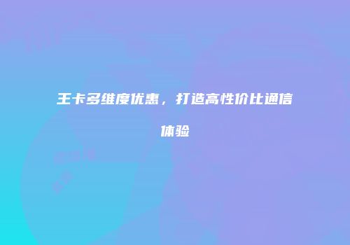 王卡多维度优惠，打造高性价比通信体验