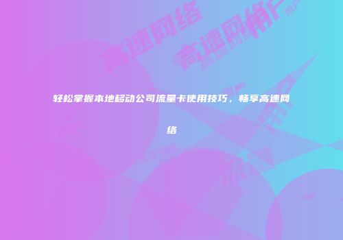 轻松掌握本地移动公司流量卡使用技巧，畅享高速网络