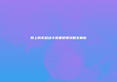 网上购买移动卡流量使用攻略全解析