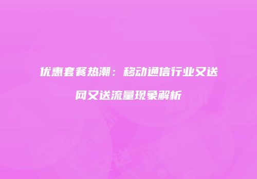 优惠套餐热潮：移动通信行业又送网又送流量现象解析