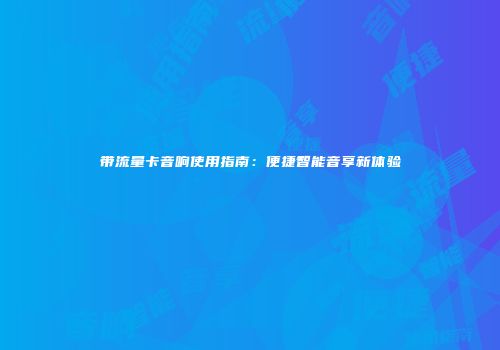 带流量卡音响使用指南：便捷智能音享新体验