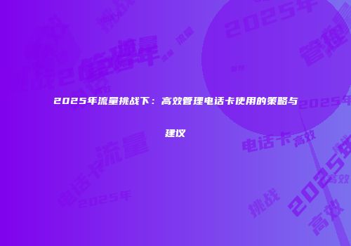 2025年流量挑战下：高效管理电话卡使用的策略与建议
