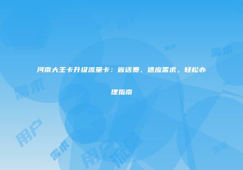 河南大王卡升级流量卡：省话费、适应需求，轻松办理指南