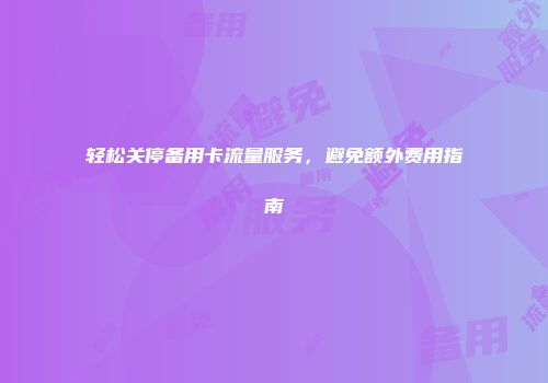 轻松关停备用卡流量服务，避免额外费用指南