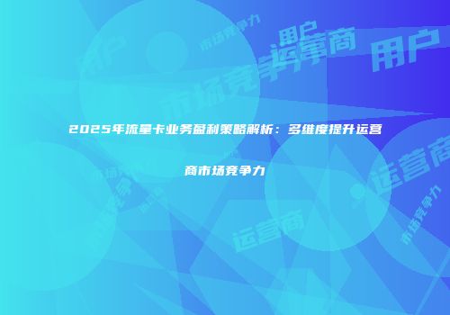 2025年流量卡业务盈利策略解析：多维度提升运营商市场竞争力
