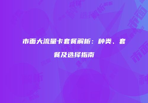 市面大流量卡套餐解析：种类、套餐及选择指南