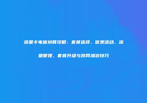 流量卡电信划算攻略：套餐选择、优惠活动、流量管理、套餐升级与跨网漫游技巧