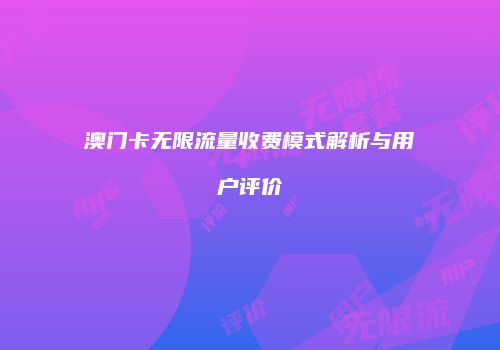 澳门卡无限流量收费模式解析与用户评价