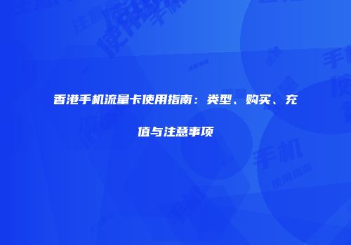 香港手机流量卡使用指南：类型、购买、充值与注意事项
