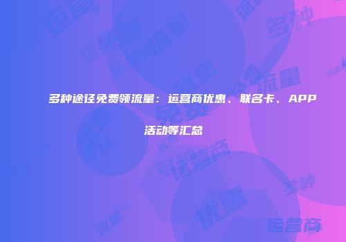 多种途径免费领流量：运营商优惠、联名卡、APP活动等汇总