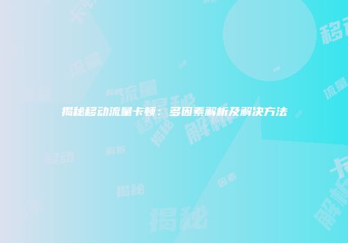 揭秘移动流量卡顿：多因素解析及解决方法