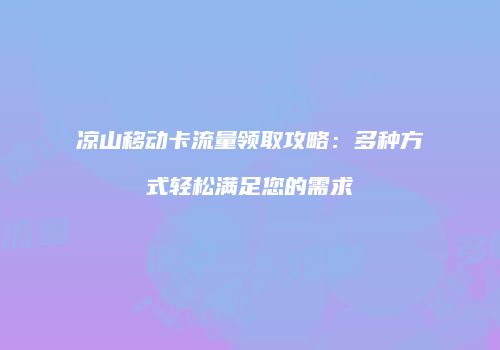 凉山移动卡流量领取攻略：多种方式轻松满足您的需求