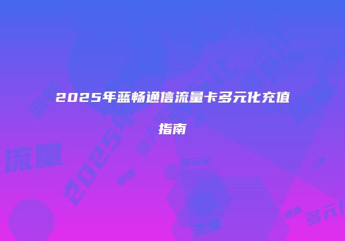 2025年蓝畅通信流量卡多元化充值指南