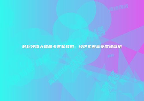 轻松冲值大流量卡套餐攻略：经济实惠享受高速网络