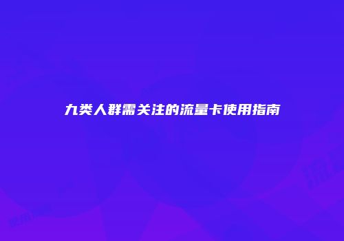 九类人群需关注的流量卡使用指南