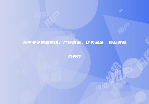 大王卡免流量应用：广泛覆盖，优势显著，挑战与趋势并存