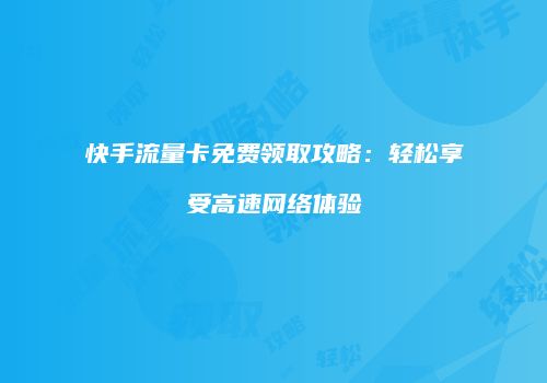快手流量卡免费领取攻略：轻松享受高速网络体验