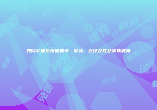 如何办理免费流量卡：种类、途径及注意事项解析