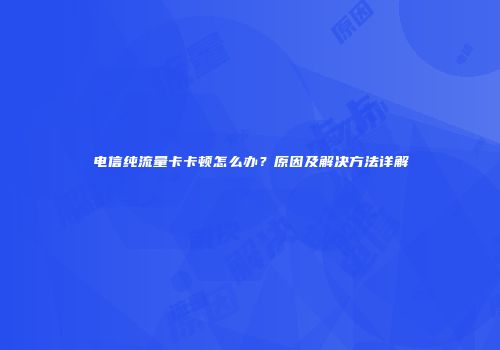 电信纯流量卡卡顿怎么办？原因及解决方法详解