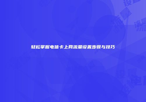 轻松掌握电信卡上网流量设置步骤与技巧