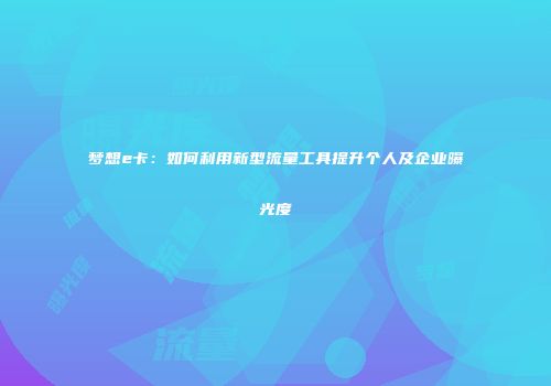 梦想e卡：如何利用新型流量工具提升个人及企业曝光度