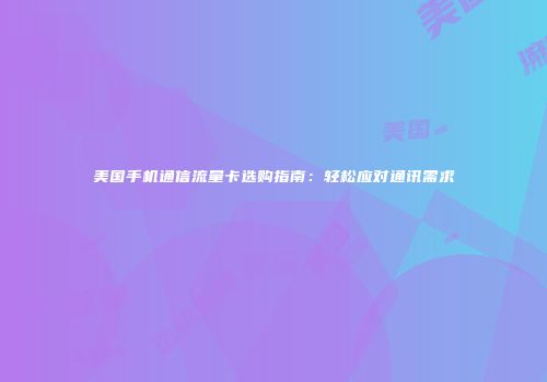 美国手机通信流量卡选购指南：轻松应对通讯需求